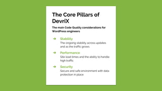The Core Pillars of
DevriX
The main Code Quality considerations for
WordPress engineers
➔ Stability
The ongoing stability across updates
and as the traffic grows
➔ Performance
Site load times and the ability to handle
high traffic
➔ Security
Secure and safe environment with data
protection in place
 