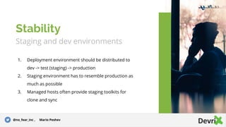Staging and dev environments
1. Deployment environment should be distributed to
dev -> test (staging) -> production
2. Staging environment has to resemble production as
much as possible
3. Managed hosts often provide staging toolkits for
clone and sync
Stability
@no_fear_inc , Mario Peshev
 