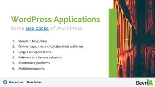 Some use cases of WordPress
1. Standard blogs/sites
2. Online magazines and collaboration platforms
3. Large CMS applications
4. Software as a Service solutions
5. eCommerce platforms
6. Multisite networks
WordPress Applications
@no_fear_inc , Mario Peshev
 