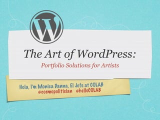 The Art of WordPress:
            Portfolio Solutions for Artists


H ol a, I’m Mon ic a Da n n a, El Je fe at COLAB
            @ co smop ol it ic ia n @he lloCOLAB
 