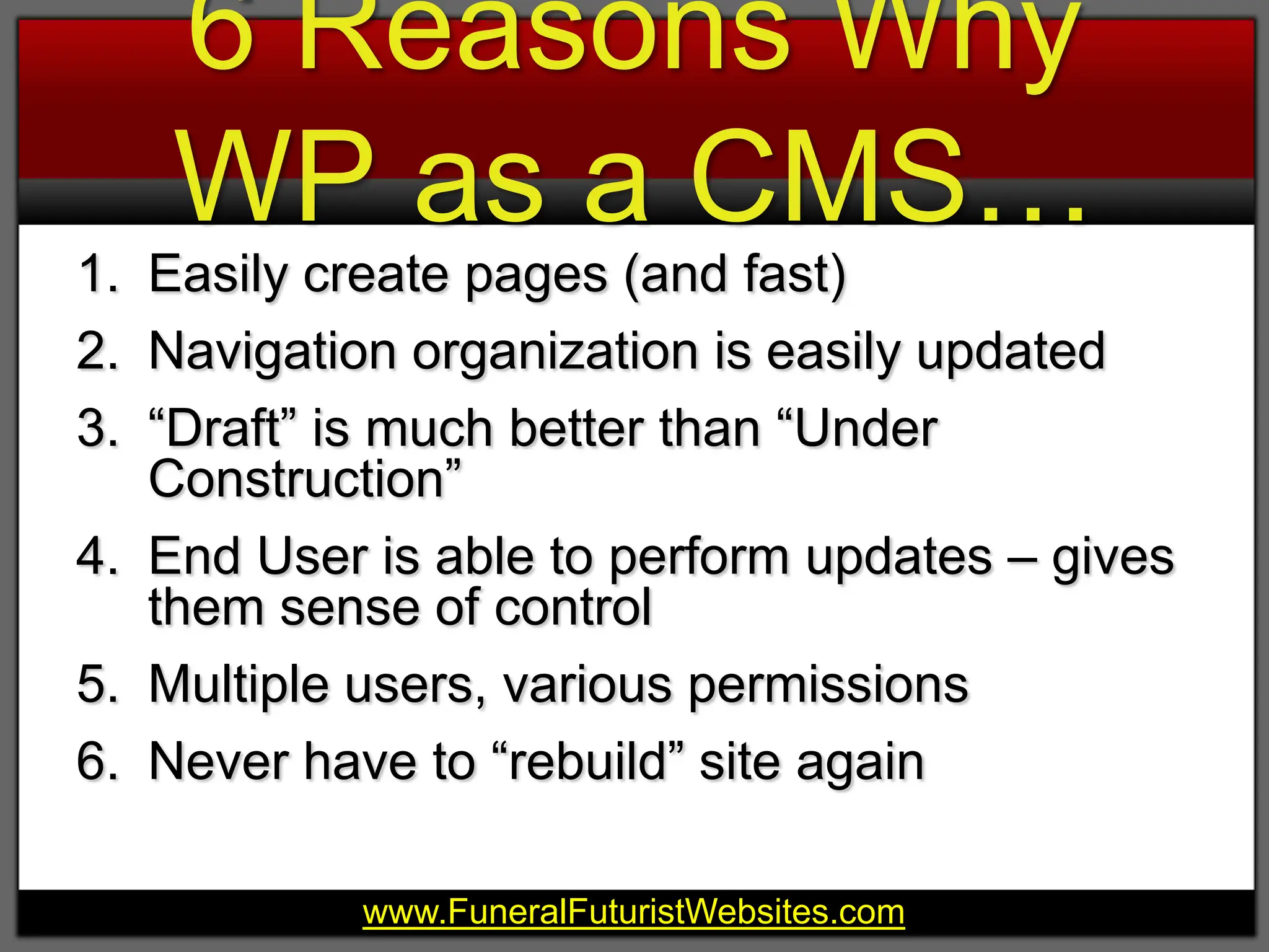6 Reasons Why WP as a CMS…Easily create pages (and fast)Navigation organization is easily updated“Draft” is much better than “Under Construction”End User is able to perform updates – gives them sense of controlMultiple users, various permissionsNever have to “rebuild” site again