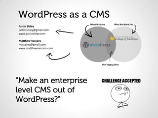 WordPress as a CMS
Justin Sisley
justin.sisley@gmail.com
www.justinsisley.com

Matthew Vaccaro
mattyvac@gmail.com
www.matthewvaccaro.com




“Make an enterprise
level CMS out of
WordPress?”
 