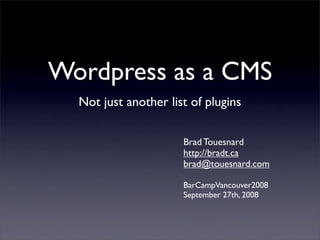 Wordpress as a CMS
  Not just another list of plugins

                      Brad Touesnard
                      http://bradt.ca
                      brad@touesnard.com

                      BarCampVancouver2008
                      September 27th, 2008
 