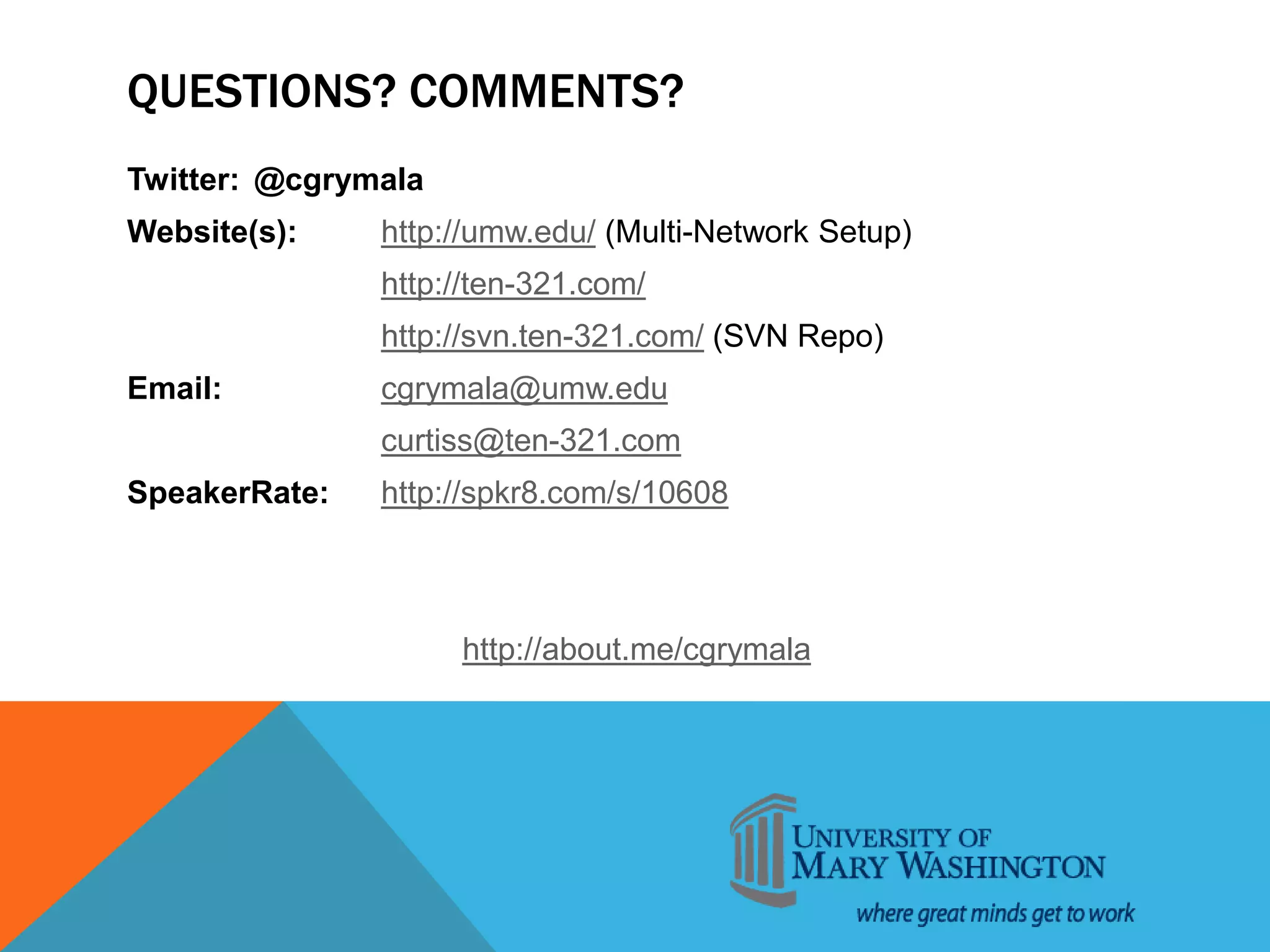 QUESTIONS? COMMENTS?
Twitter: @cgrymala
Website(s): http://umw.edu/ (Multi-Network Setup)
http://ten-321.com/
http://svn.ten-321.com/ (SVN Repo)
Email: cgrymala@umw.edu
curtiss@ten-321.com
SpeakerRate: http://spkr8.com/s/10608
http://about.me/cgrymala
 
