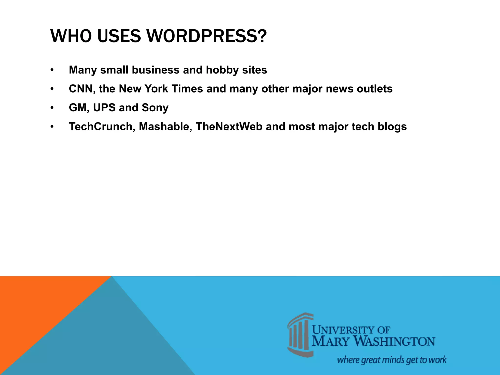 WHO USES WORDPRESS?
• Many small business and hobby sites
• CNN, the New York Times and many other major news outlets
• GM, UPS and Sony
• TechCrunch, Mashable, TheNextWeb and most major tech blogs
 