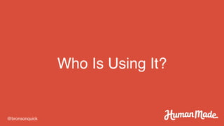 Who Is Using It?
@bronsonquick
 