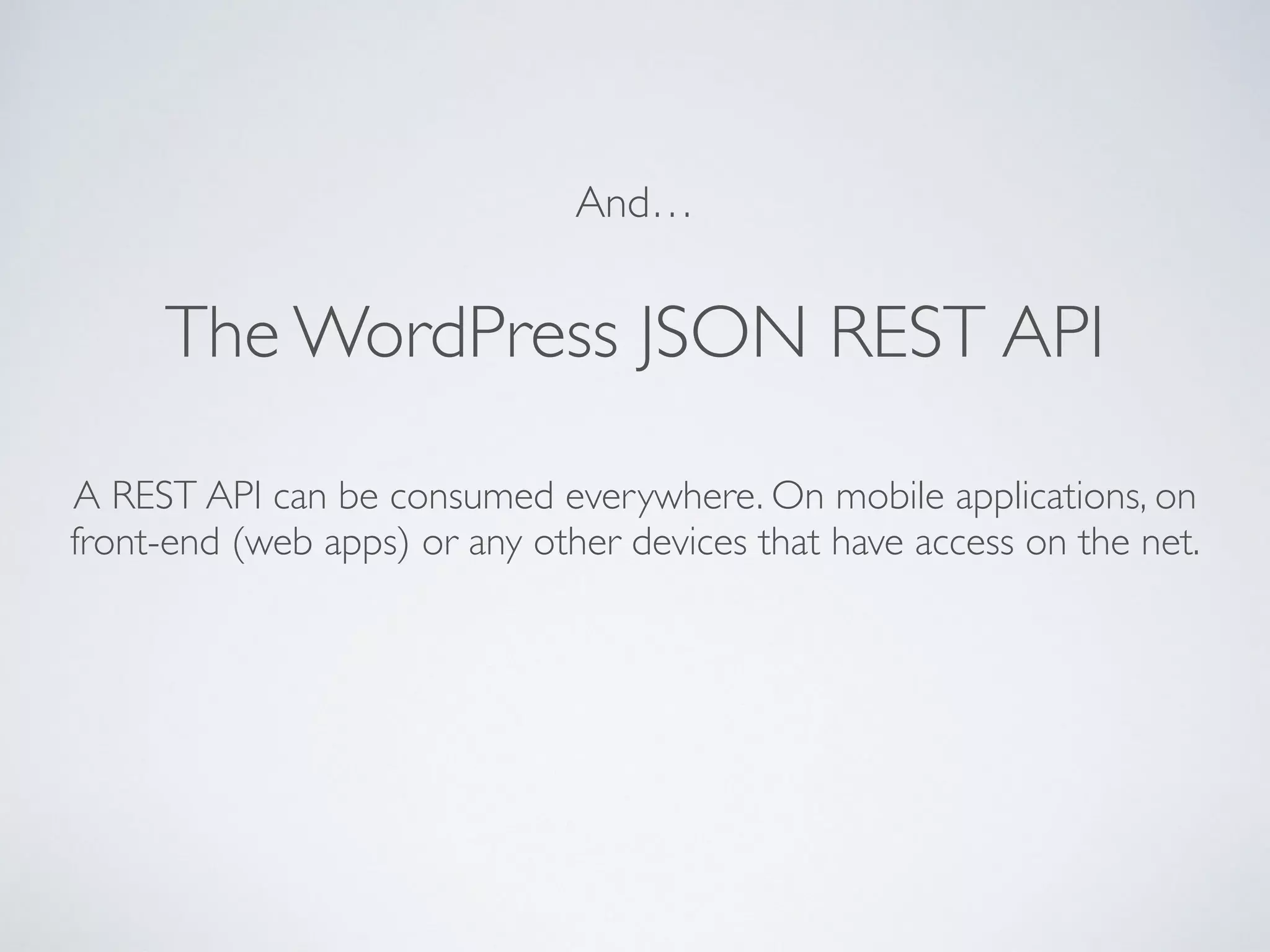 A REST API can be consumed everywhere. On mobile applications, on
front-end (web apps) or any other devices that have access on the net.
The WordPress JSON REST API
And…
 