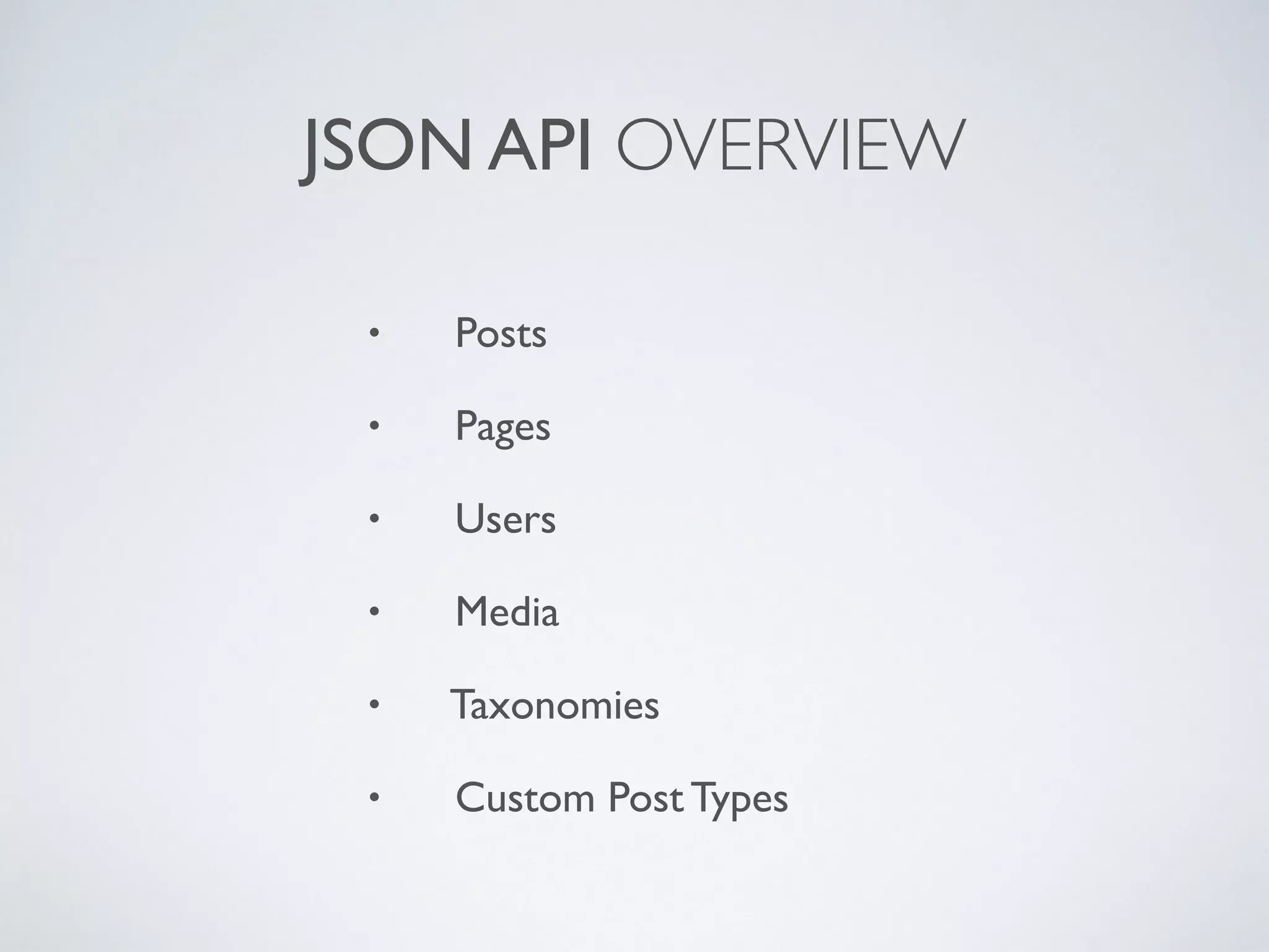 JSON API OVERVIEW
• Posts
• Pages
• Users
• Media
• Taxonomies
• Custom Post Types
 