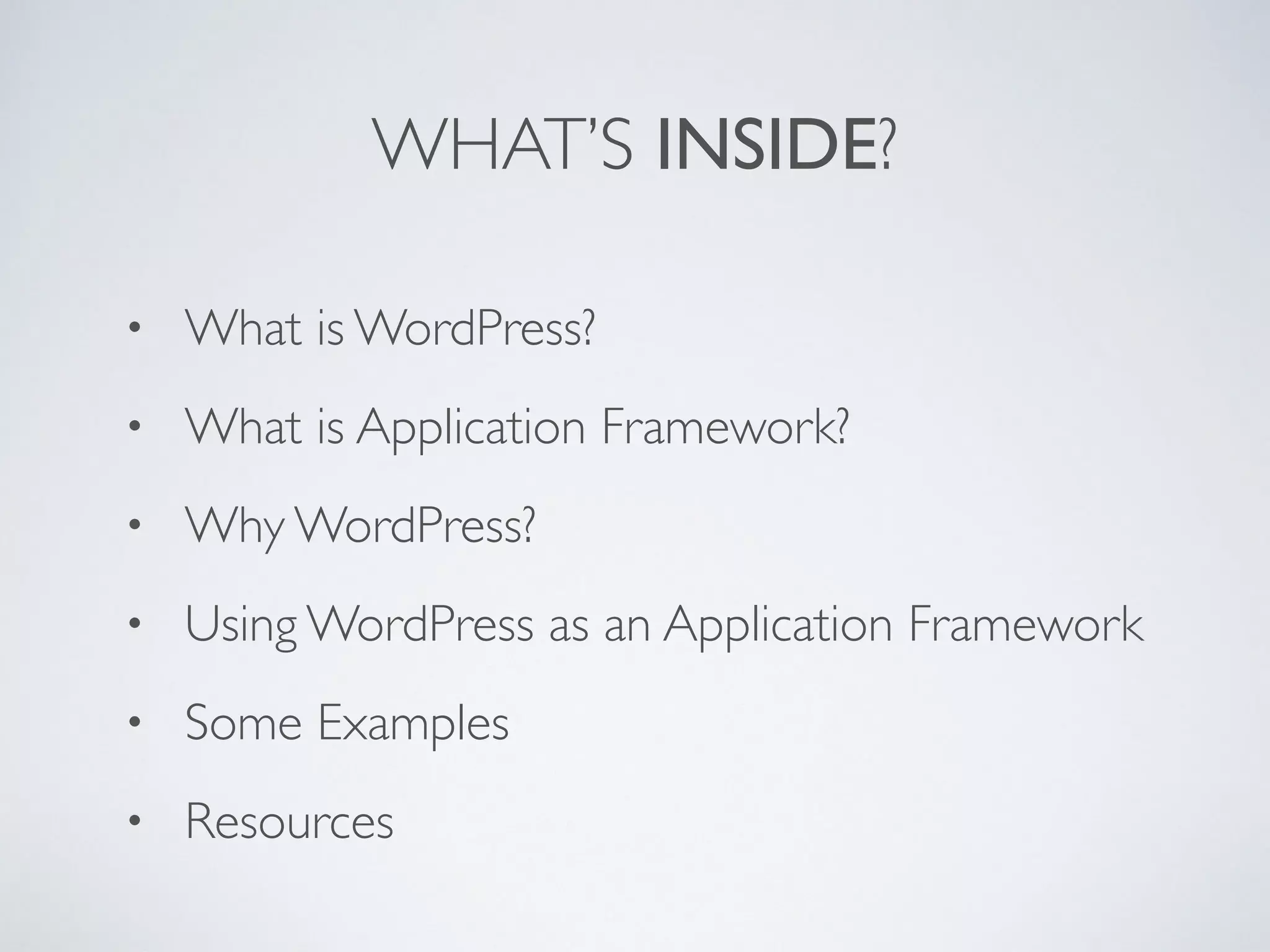 WHAT’S INSIDE?
• What is WordPress?
• What is Application Framework?
• Why WordPress?
• Using WordPress as an Application Framework
• Some Examples
• Resources
 