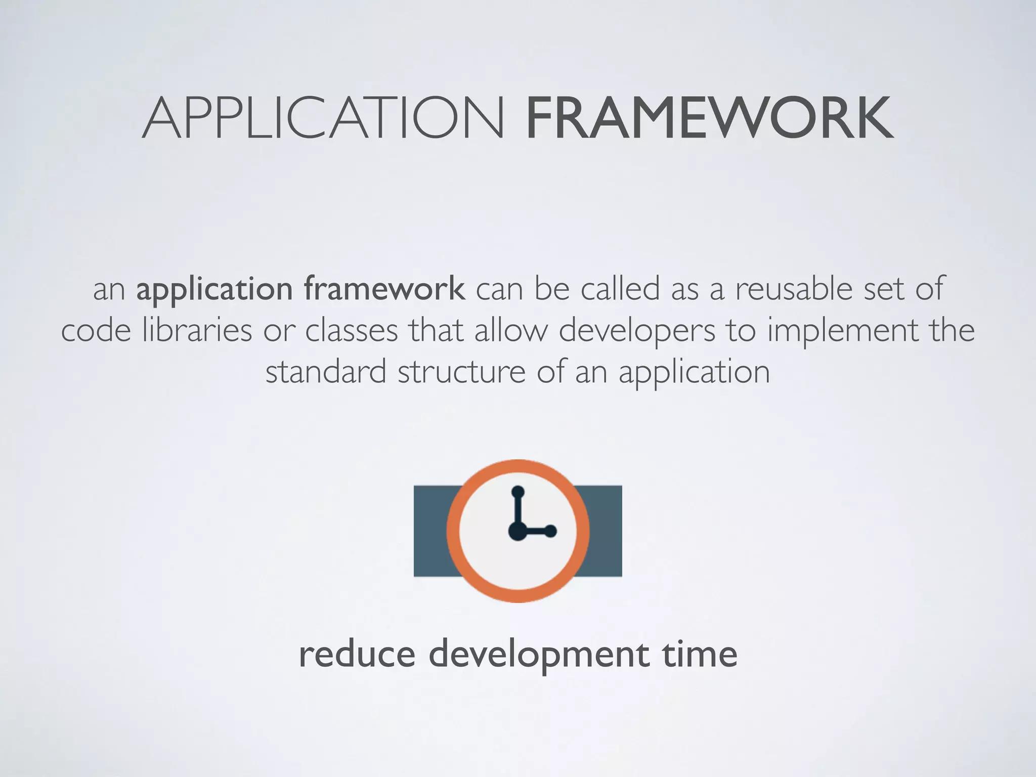 APPLICATION FRAMEWORK
an application framework can be called as a reusable set of
code libraries or classes that allow developers to implement the
standard structure of an application
reduce development time
 