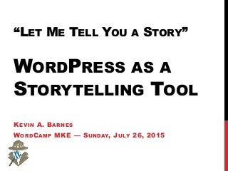 “LET ME TELL YOU A STORY”
WORDPRESS AS A
STORYTELLING TOOL
KEVIN A. BARNES
WORDCAMP MKE — SUNDAY, JULY 26, 2015
 