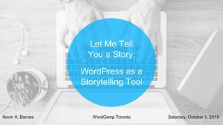 Let Me Tell
You a Story:
WordPress as a
Storytelling Tool
Kevin A. Barnes WordCamp Toronto Saturday, October 3, 2015
 