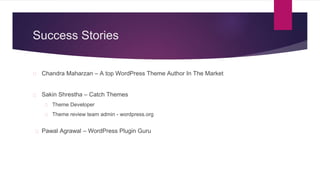 Success Stories 
Chandra Maharzan – A top WordPress Theme Author In The Market 
Sakin Shrestha – Catch Themes 
Theme Developer 
Theme review team admin - wordpress.org 
Pawal Agrawal – WordPress Plugin Guru 
 