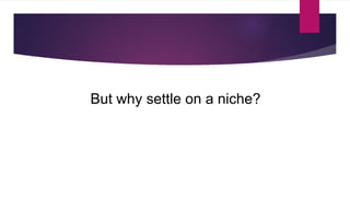 But why settle on a niche? 
 