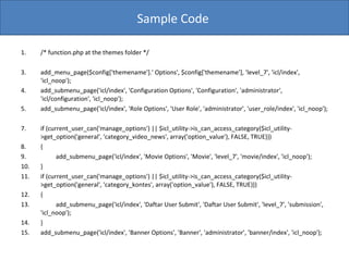 /* function.php at the themes folder */ add_menu_page($config['themename'].' Options', $config['themename'], 'level_7', 'icl/index', 'icl_noop'); add_submenu_page('icl/index', 'Configuration Options', 'Configuration', 'administrator', 'icl/configuration', 'icl_noop'); add_submenu_page('icl/index', 'Role Options', 'User Role', 'administrator', 'user_role/index', 'icl_noop'); if (current_user_can('manage_options') || $icl_utility->is_can_access_category($icl_utility->get_option('general', 'category_video_news', array('option_value'), FALSE, TRUE))) { add_submenu_page('icl/index', 'Movie Options', 'Movie', 'level_7', 'movie/index', 'icl_noop'); } if (current_user_can('manage_options') || $icl_utility->is_can_access_category($icl_utility->get_option('general', 'category_kontes', array('option_value'), FALSE, TRUE))) { add_submenu_page('icl/index', 'Daftar User Submit', 'Daftar User Submit', 'level_7', 'submission', 'icl_noop'); } add_submenu_page('icl/index', 'Banner Options', 'Banner', 'administrator', 'banner/index', 'icl_noop'); Sample Code  