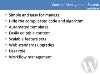Simple and easy for manage Hide the complicated code and algorithm  Automated templates Easily editable content Scalable feature sets Web standards upgrades User role Workflow management Content Management System Capabilities 