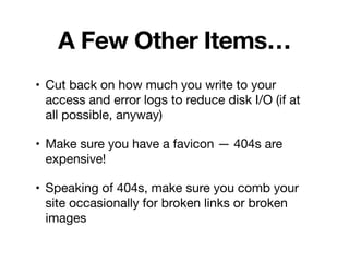 A Few Other Items…
• Cut back on how much you write to your
access and error logs to reduce disk I/O (if at
all possible, anyway)

• Make sure you have a favicon — 404s are
expensive!

• Speaking of 404s, make sure you comb your
site occasionally for broken links or broken
images
 