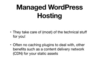 Managed WordPress
Hosting
• They take care of (most) of the technical stuﬀ
for you!

• Often no caching plugins to deal with, other
beneﬁts such as a content delivery network
(CDN) for your static assets
 