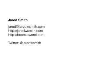 Jared Smith
jared@jaredwsmith.com
http://jaredwsmith.com
http://boomtownroi.com
!
Twitter: @jaredwsmith
 