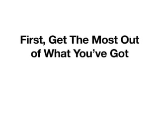 First, Get The Most Out
of What You’ve Got
 