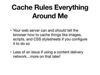 Cache Rules Everything
Around Me
• Your web server can and should tell the
browser how to cache things like images,
scripts, and CSS stylesheets if you conﬁgure
it to do so

• Less of an issue if using a content delivery
network…more on that later!
 