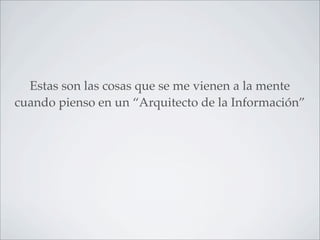 Estas son las cosas que se me vienen a la mente
cuando pienso en un “Arquitecto de la Información”
 