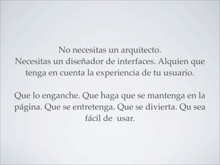 No necesitas un arquitecto.
Necesitas un diseñador de interfaces. Alquien que
  tenga en cuenta la experiencia de tu usuario.

Que lo enganche. Que haga que se mantenga en la
página. Que se entretenga. Que se divierta. Qu sea
                  fácil de usar.
 