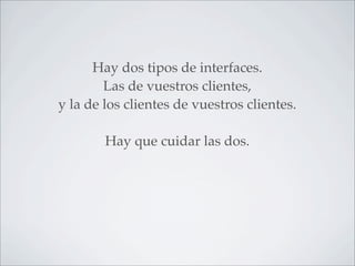 Hay dos tipos de interfaces.
        Las de vuestros clientes,
y la de los clientes de vuestros clientes.

        Hay que cuidar las dos.
 