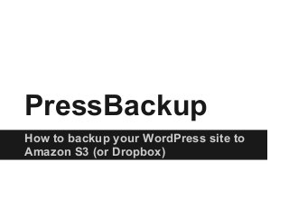 PressBackup
How to backup your WordPress site to
Amazon S3 (or Dropbox)
 