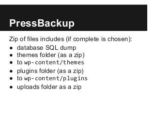 PressBackup
Zip of files includes (if complete is chosen):
● database SQL dump
● themes folder (as a zip)
● to wp-content/...
