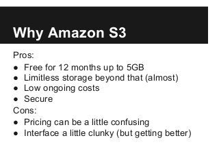 Why Amazon S3
Pros:
● Free for 12 months up to 5GB
● Limitless storage beyond that (almost)
● Low ongoing costs
● Secure
C...