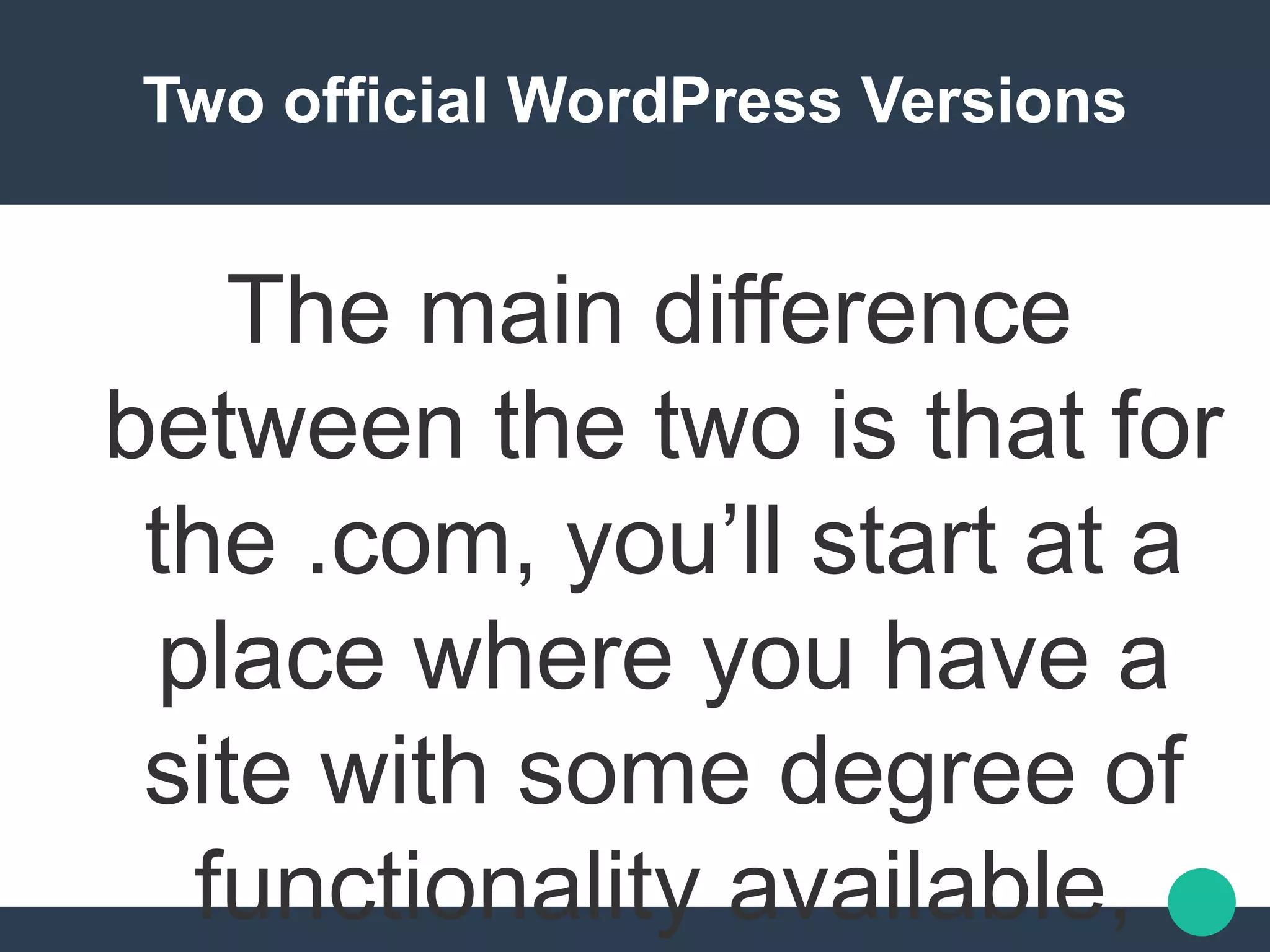 Two official WordPress Versions
The main difference
between the two is that for
the .com, you’ll start at a
place where you have a
site with some degree of
functionality available,
 