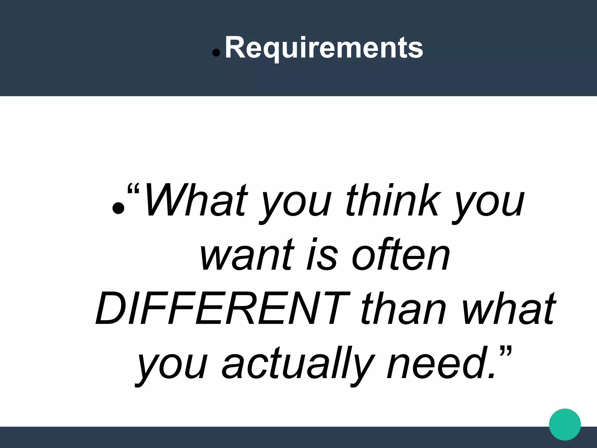  Requirements
“What you think you
want is often
DIFFERENT than what
you actually need.”
 