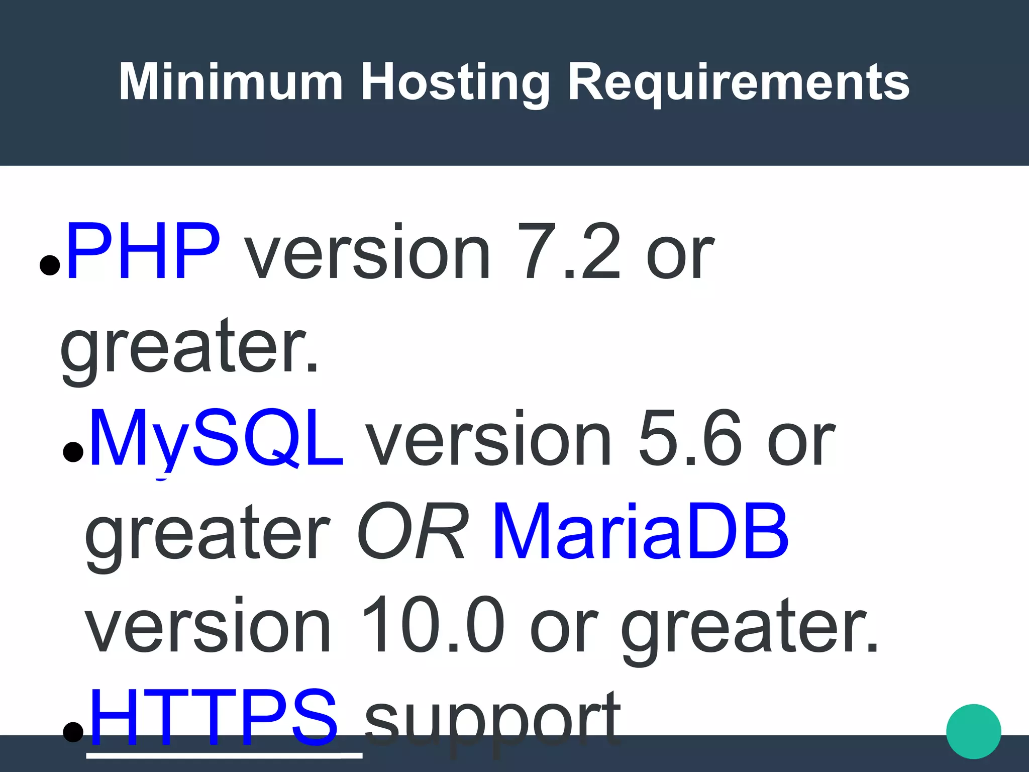 Minimum Hosting Requirements
PHP version 7.2 or
greater.
MySQL version 5.6 or
greater OR MariaDB
version 10.0 or greater.
HTTPS support
 