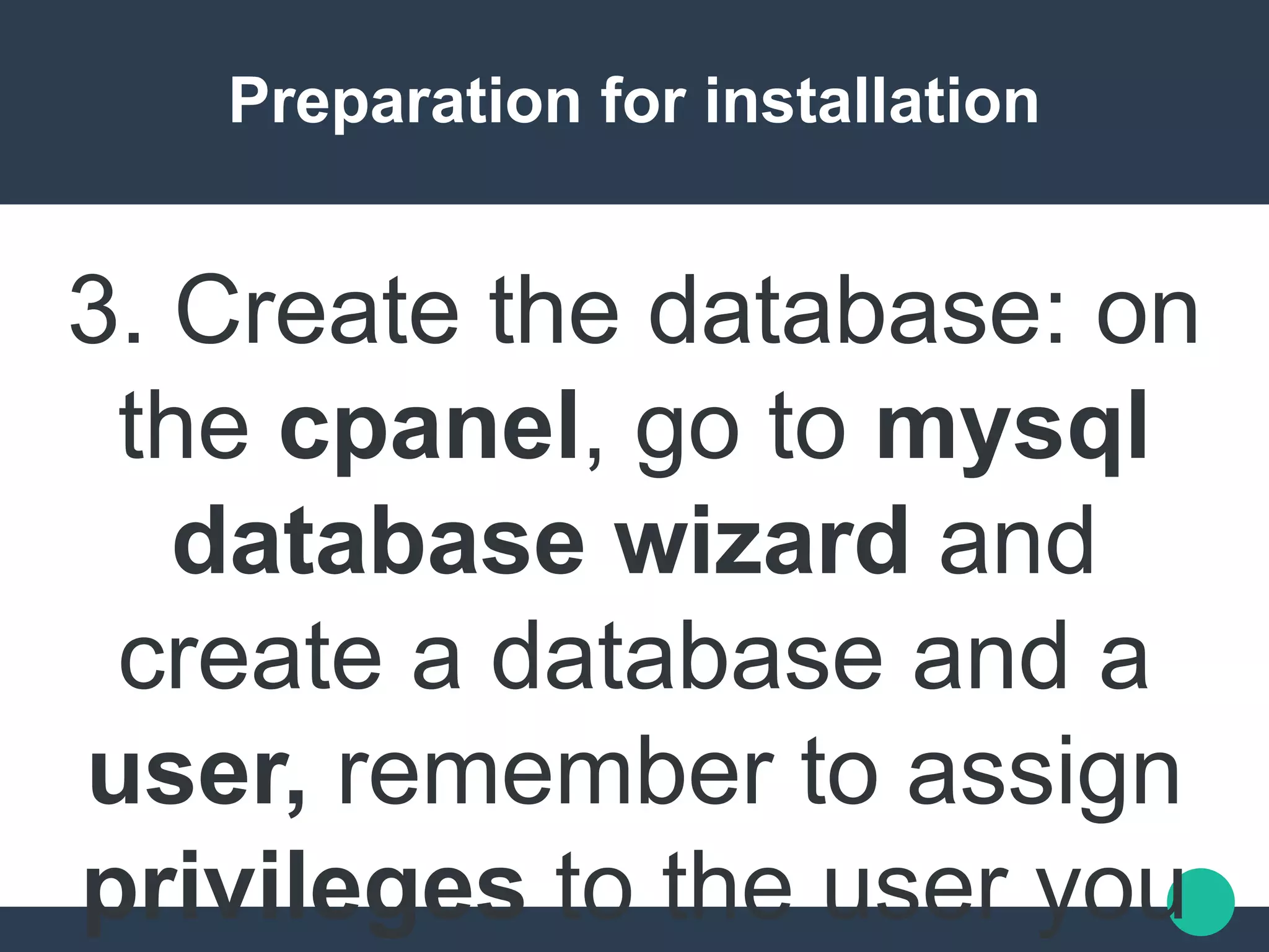 Preparation for installation
3. Create the database: on
the cpanel, go to mysql
database wizard and
create a database and a
user, remember to assign
privileges to the user you
 