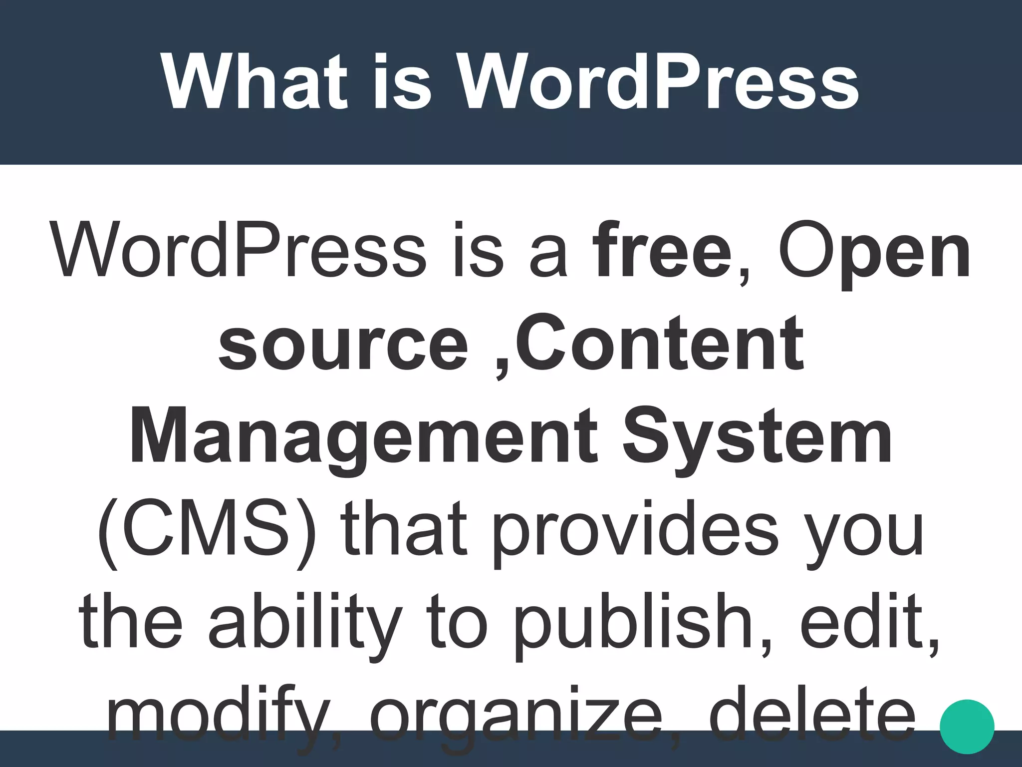 What is WordPress
WordPress is a free, Open
source ,Content
Management System
(CMS) that provides you
the ability to publish, edit,
modify, organize, delete
 