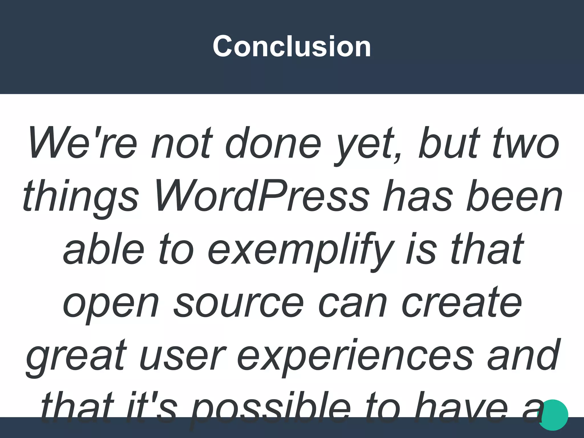Conclusion
We're not done yet, but two
things WordPress has been
able to exemplify is that
open source can create
great user experiences and
that it's possible to have a
 