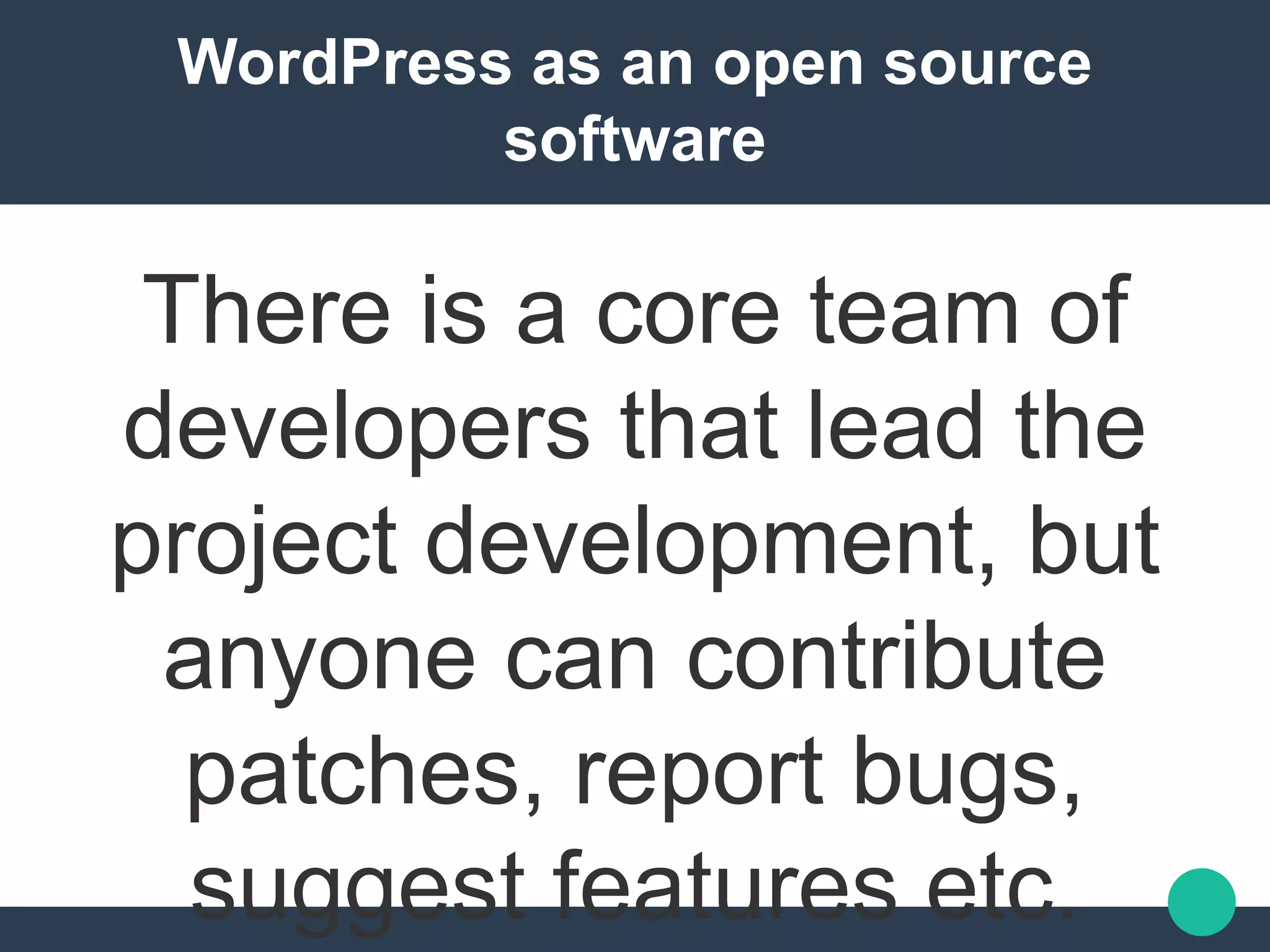 WordPress as an open source
software
There is a core team of
developers that lead the
project development, but
anyone can contribute
patches, report bugs,
suggest features etc.
 