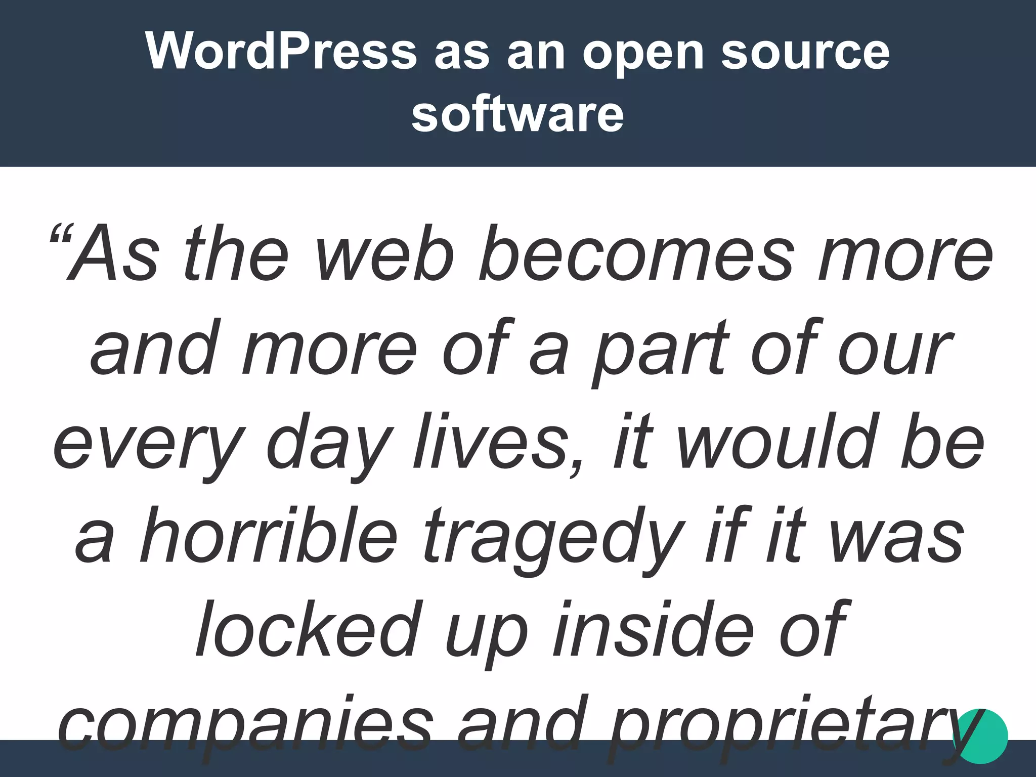 WordPress as an open source
software
“As the web becomes more
and more of a part of our
every day lives, it would be
a horrible tragedy if it was
locked up inside of
companies and proprietary
 