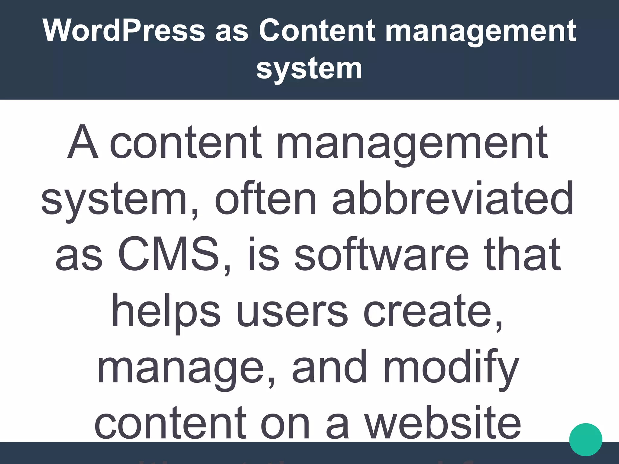 WordPress as Content management
system
A content management
system, often abbreviated
as CMS, is software that
helps users create,
manage, and modify
content on a website
 