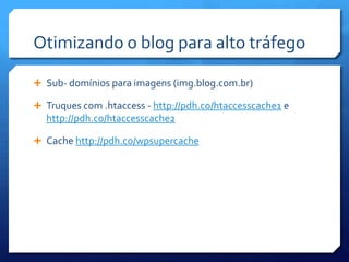 Otimizando o blog para alto tráfego

 Sub- domínios para imagens (img.blog.com.br)

 Truques com .htaccess - http://pdh.co/htaccesscache1 e
  http://pdh.co/htaccesscache2

 Cache http://pdh.co/wpsupercache
 