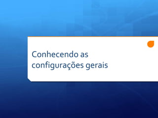 Conhecendo as
configurações gerais
 