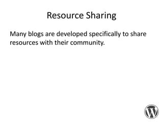 Resource Sharing
Many blogs are developed specifically to share
resources with their community.

 