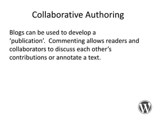 Collaborative Authoring
Blogs can be used to develop a
‘publication’. Commenting allows readers and
collaborators to discuss each other’s
contributions or annotate a text.

 