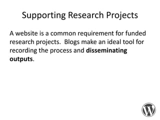 Supporting Research Projects
A website is a common requirement for funded
research projects. Blogs make an ideal tool for
recording the process and disseminating
outputs.

 