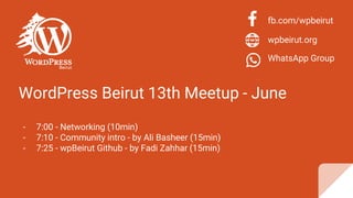 WordPress Beirut 13th Meetup - June
- 7:00 - Networking (10min)
- 7:10 - Community intro - by Ali Basheer (15min)
- 7:25 - wpBeirut Github - by Fadi Zahhar (15min)
fb.com/wpbeirut
wpbeirut.org
WhatsApp Group
 