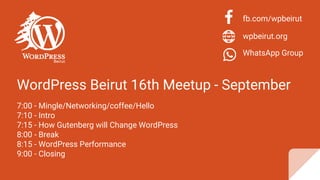WordPress Beirut 16th Meetup - September
7:00 - Mingle/Networking/coffee/Hello
7:10 - Intro
7:15 - How Gutenberg will Change WordPress
8:00 - Break
8:15 - WordPress Performance
9:00 - Closing
fb.com/wpbeirut
wpbeirut.org
WhatsApp Group
 