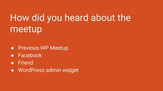 How did you heard about the
meetup
● Previous WP Meetup
● Facebook
● Friend
● WordPress admin widget
 