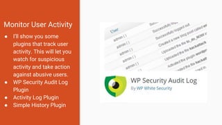 Monitor User Activity
● I’ll show you some
plugins that track user
activity. This will let you
watch for suspicious
activity and take action
against abusive users.
● WP Security Audit Log
Plugin
● Activity Log Plugin
● Simple History Plugin
 
