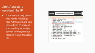 Limit Access to
wp-admin by IP
● If you are the only person
who needs to login to
your Admin area and you
have a fixed IP address,
you can deny wp-admin
access to everyone but
yourself via an .htaccess
file.
 